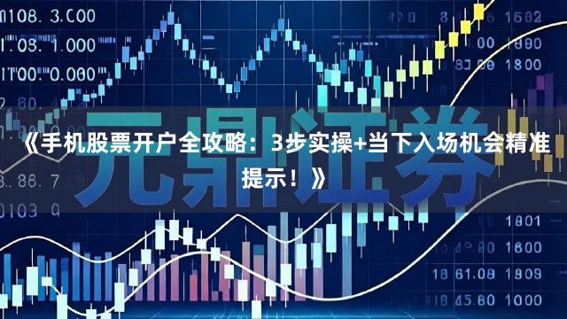 《手机股票开户全攻略：3步实操+当下入场机会精准提示！》