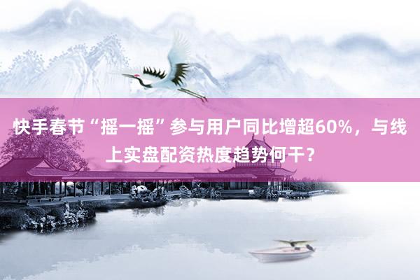 快手春节“摇一摇”参与用户同比增超60%，与线上实盘配资热度趋势何干？