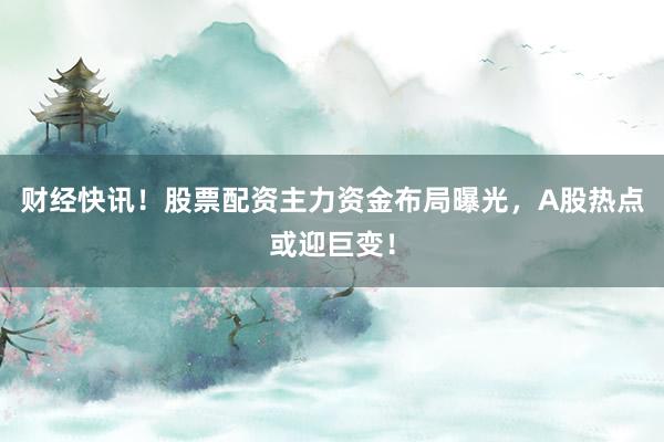 财经快讯！股票配资主力资金布局曝光，A股热点或迎巨变！