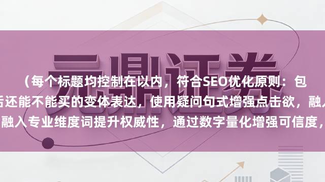(每个标题均控制在以内,符合SEO优化原则:包含核心关键词股票大涨后还能不能买的变体表达,使用疑问句式增强点击欲,融入专业维度词提升权威性,通过数字量化增强可信度,符合财经媒体专业调性)