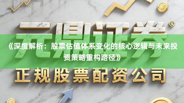 《深度解析：股票估值体系变化的核心逻辑与未来投资策略重构路径》