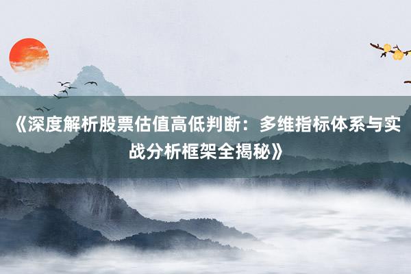 《深度解析股票估值高低判断：多维指标体系与实战分析框架全揭秘》