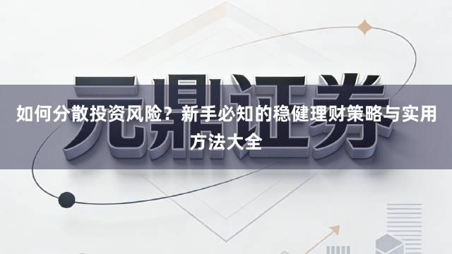 如何分散投资风险？新手必知的稳健理财策略与实用方法大全