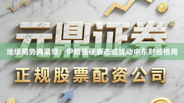 地缘局势再紧绷：伊朗强硬表态或扰动中东财经格局