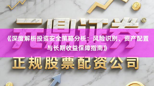 《深度解析投资安全策略分析：风险识别、资产配置与长期收益保障指南》