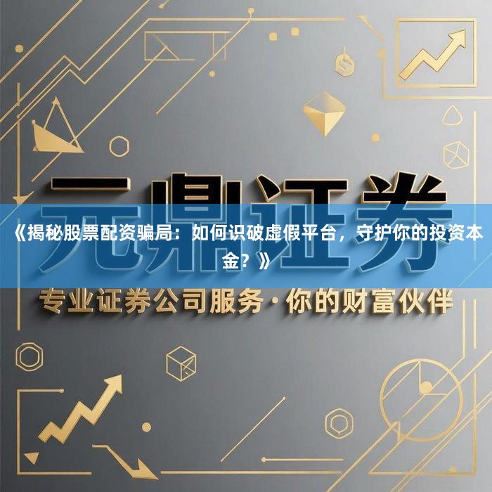 《揭秘股票配资骗局：如何识破虚假平台，守护你的投资本金？》