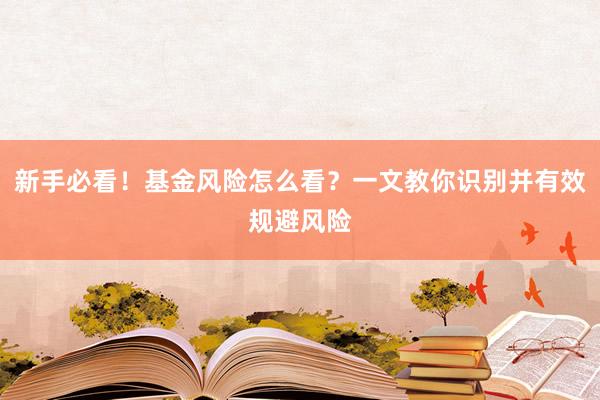 新手必看！基金风险怎么看？一文教你识别并有效规避风险