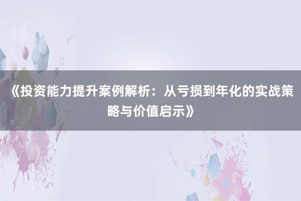 《投资能力提升案例解析：从亏损到年化的实战策略与价值启示》