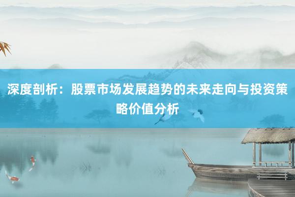 深度剖析：股票市场发展趋势的未来走向与投资策略价值分析