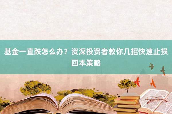 基金一直跌怎么办？资深投资者教你几招快速止损回本策略
