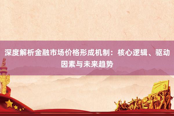 深度解析金融市场价格形成机制：核心逻辑、驱动因素与未来趋势