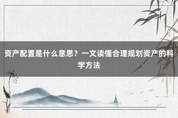 资产配置是什么意思？一文读懂合理规划资产的科学方法