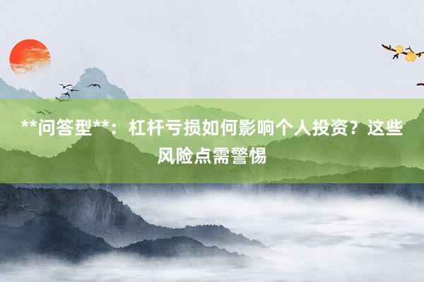 **问答型**：杠杆亏损如何影响个人投资？这些风险点需警惕