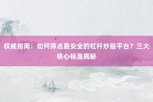 权威指南：如何筛选最安全的杠杆炒股平台？三大核心标准揭秘