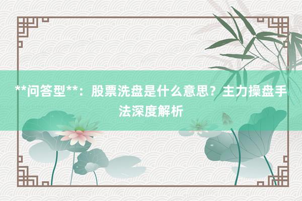**问答型**：股票洗盘是什么意思？主力操盘手法深度解析