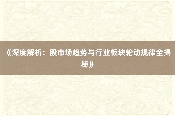 《深度解析：股市场趋势与行业板块轮动规律全揭秘》