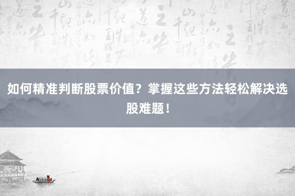 如何精准判断股票价值？掌握这些方法轻松解决选股难题！