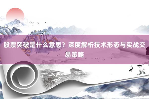 股票突破是什么意思？深度解析技术形态与实战交易策略