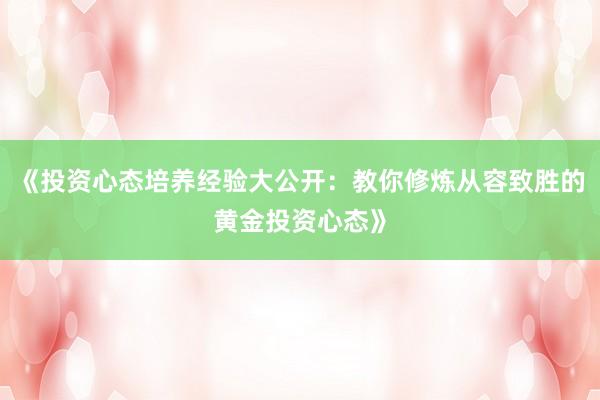 《投资心态培养经验大公开：教你修炼从容致胜的黄金投资心态》