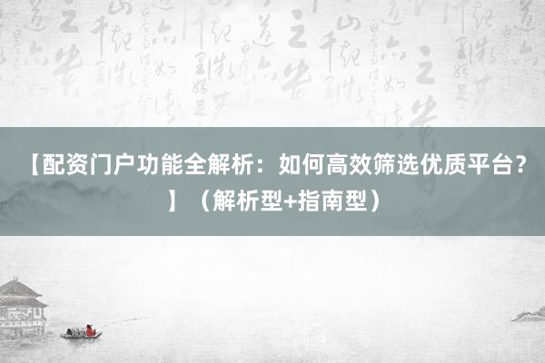 【配资门户功能全解析：如何高效筛选优质平台？】（解析型+指南型）