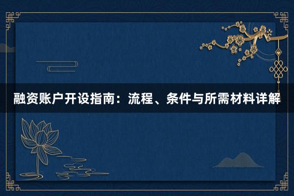 融资账户开设指南：流程、条件与所需材料详解