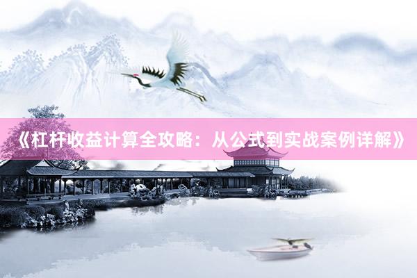 《杠杆收益计算全攻略：从公式到实战案例详解》