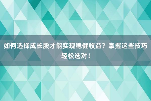 如何选择成长股才能实现稳健收益？掌握这些技巧轻松选对！