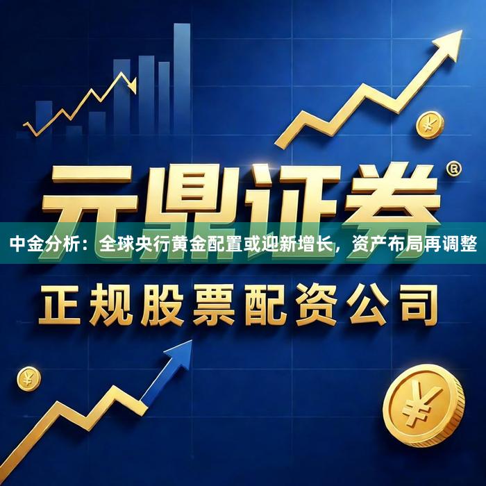 中金分析：全球央行黄金配置或迎新增长，资产布局再调整