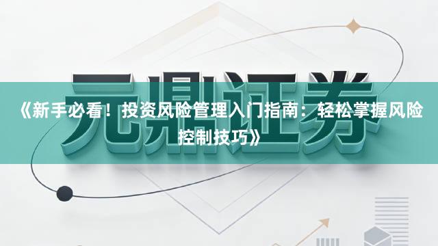 《新手必看！投资风险管理入门指南：轻松掌握风险控制技巧》