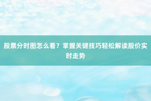 股票分时图怎么看？掌握关键技巧轻松解读股价实时走势