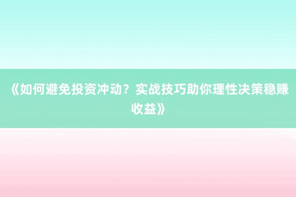 《如何避免投资冲动？实战技巧助你理性决策稳赚收益》