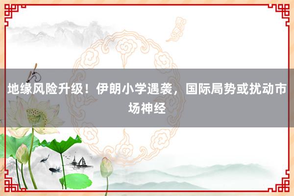 地缘风险升级！伊朗小学遇袭，国际局势或扰动市场神经