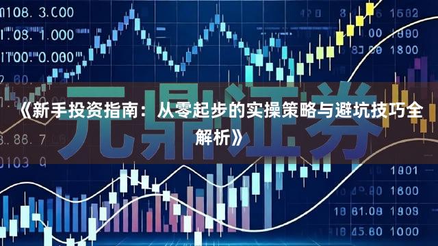 《新手投资指南：从零起步的实操策略与避坑技巧全解析》