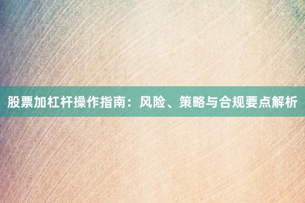股票加杠杆操作指南：风险、策略与合规要点解析