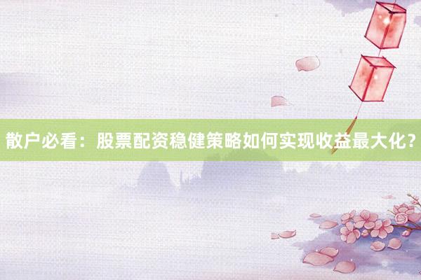 散户必看：股票配资稳健策略如何实现收益最大化？