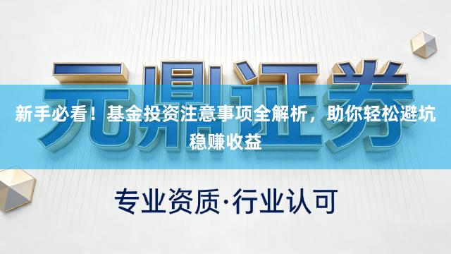 新手必看！基金投资注意事项全解析，助你轻松避坑稳赚收益