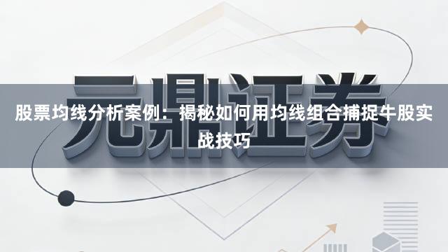 股票均线分析案例：揭秘如何用均线组合捕捉牛股实战技巧