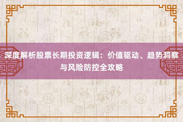 深度解析股票长期投资逻辑：价值驱动、趋势洞察与风险防控全攻略
