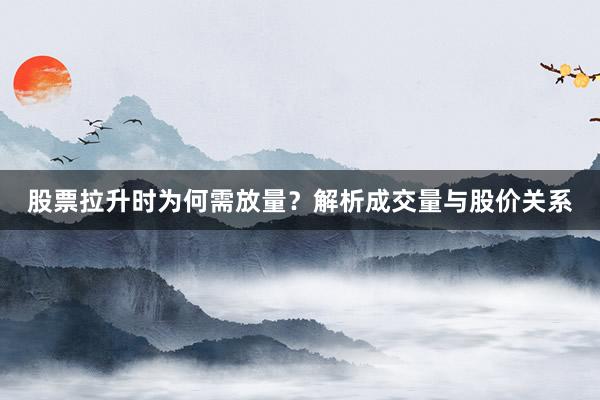 股票拉升时为何需放量？解析成交量与股价关系