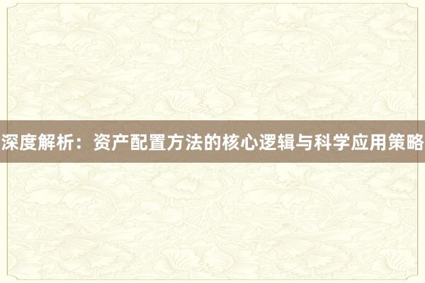 深度解析：资产配置方法的核心逻辑与科学应用策略