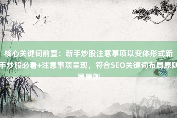 核心关键词前置：新手炒股注意事项以变体形式新手炒股必看+注意事项呈现，符合SEO关键词布局原则