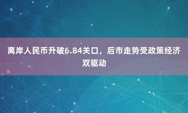 离岸人民币升破6.84关口，后市走势受政策经济双驱动