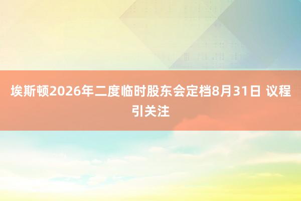 埃斯顿2026年二度临时股东会定档8月31日 议程引关注
