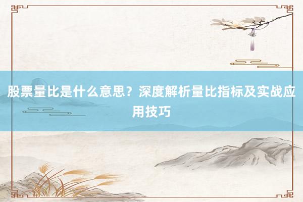 股票量比是什么意思？深度解析量比指标及实战应用技巧