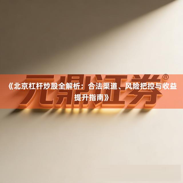 《北京杠杆炒股全解析：合法渠道、风险把控与收益提升指南》