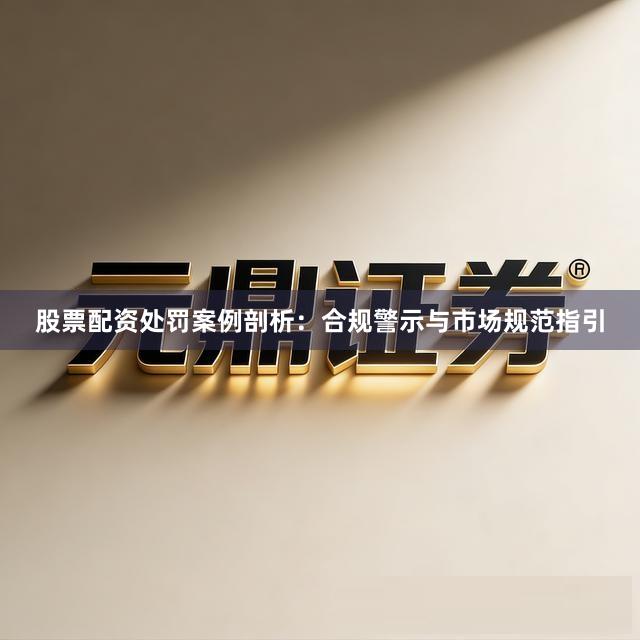 股票配资处罚案例剖析：合规警示与市场规范指引
