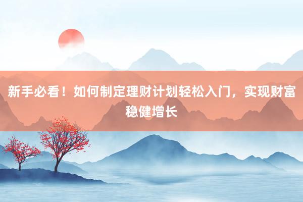 新手必看！如何制定理财计划轻松入门，实现财富稳健增长