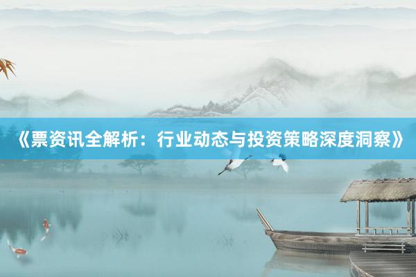 《票资讯全解析：行业动态与投资策略深度洞察》