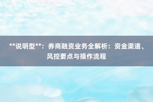 **说明型**：券商融资业务全解析：资金渠道、风控要点与操作流程
