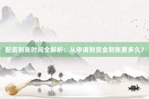 配资到账时间全解析：从申请到资金到账要多久？